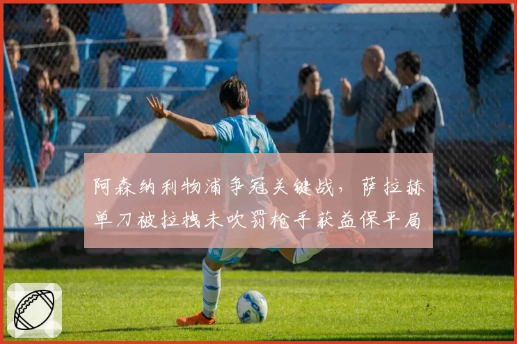 阿森纳利物浦争冠关键战,萨拉赫单刀被拉拽未吹罚枪手获益保平局?