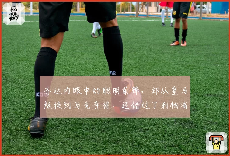 齐达内眼中的聪明前锋，却从皇马叛徒到马竞弃将，还错过了利物浦