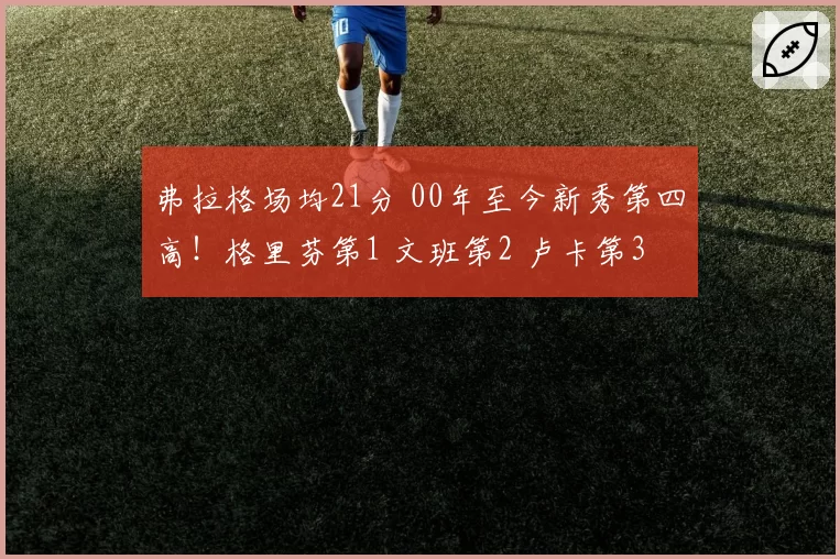 弗拉格场均21分 00年至今新秀第四高!格里芬第1 文班第2 卢卡第3