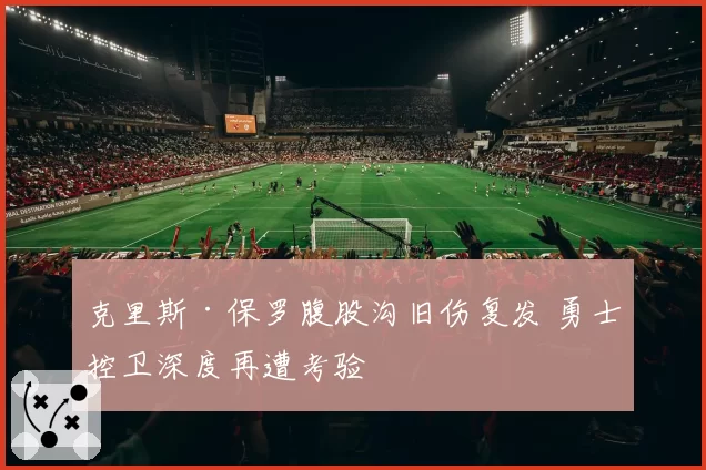 克里斯·保罗腹股沟旧伤复发 勇士控卫深度再遭考验