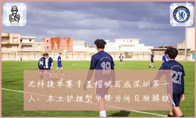 沈梓捷单赛季盖帽破百成深圳第一人,本土护框型中锋为何日渐稀缺?