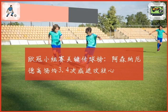 欧冠小组赛关键传球榜:阿森纳厄德高场均3.4次成进攻核心