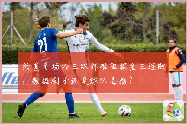 约基奇场均三双却难阻掘金三连败,数据刷子还是球队毒瘤?