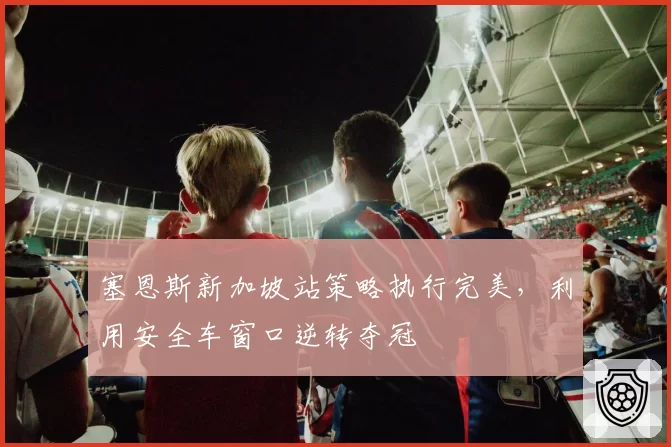 塞恩斯新加坡站策略执行完美，利用安全车窗口逆转夺冠