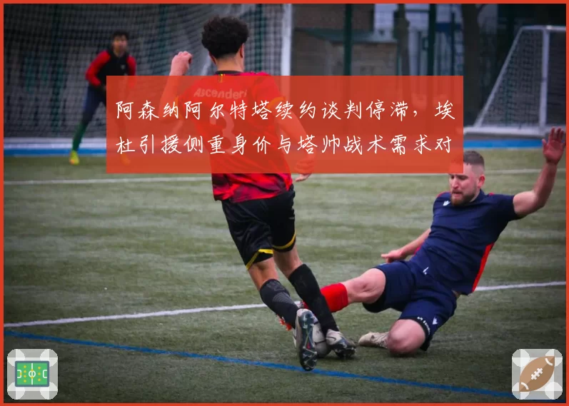 阿森纳阿尔特塔续约谈判停滞，埃杜引援侧重身价与塔帅战术需求对比