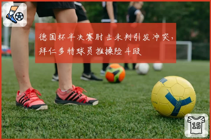 德国杯半决赛肘击未判引发冲突，拜仁多特球员推搡险斗殴