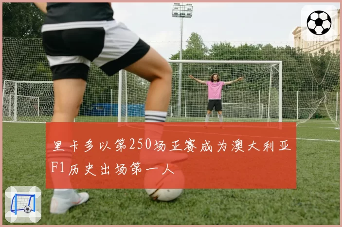 里卡多以第250场正赛成为澳大利亚F1历史出场第一人