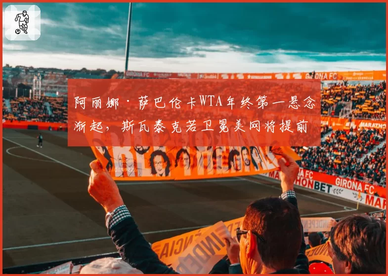 阿丽娜·萨巴伦卡WTA年终第一悬念渐起，斯瓦泰克若卫冕美网将提前锁定