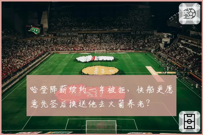 哈登降薪续约一年被拒，快船更愿意先签后换送他去火箭养老？